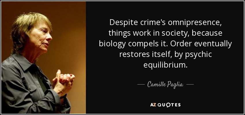 Despite crime's omnipresence, things work in society, because biology compels it. Order eventually restores itself, by psychic equilibrium. - Camille Paglia