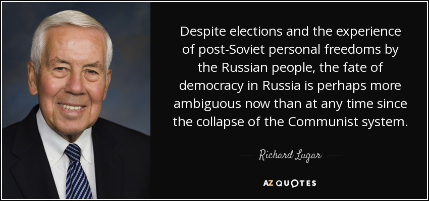 Despite elections and the experience of post-Soviet personal freedoms by the Russian people, the fate of democracy in Russia is perhaps more ambiguous now than at any time since the collapse of the Communist system. - Richard Lugar