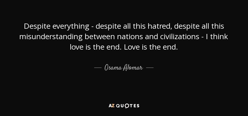 Despite everything - despite all this hatred, despite all this misunderstanding between nations and civilizations - I think love is the end. Love is the end. - Osama Alomar