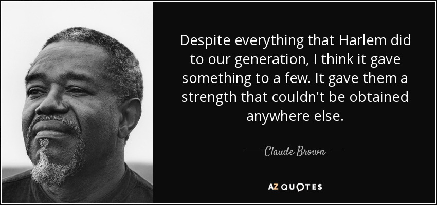 Despite everything that Harlem did to our generation, I think it gave something to a few. It gave them a strength that couldn't be obtained anywhere else. - Claude Brown