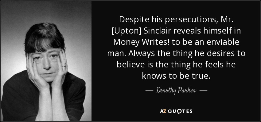 Despite his persecutions, Mr. [Upton] Sinclair reveals himself in Money Writes! to be an enviable man. Always the thing he desires to believe is the thing he feels he knows to be true. - Dorothy Parker