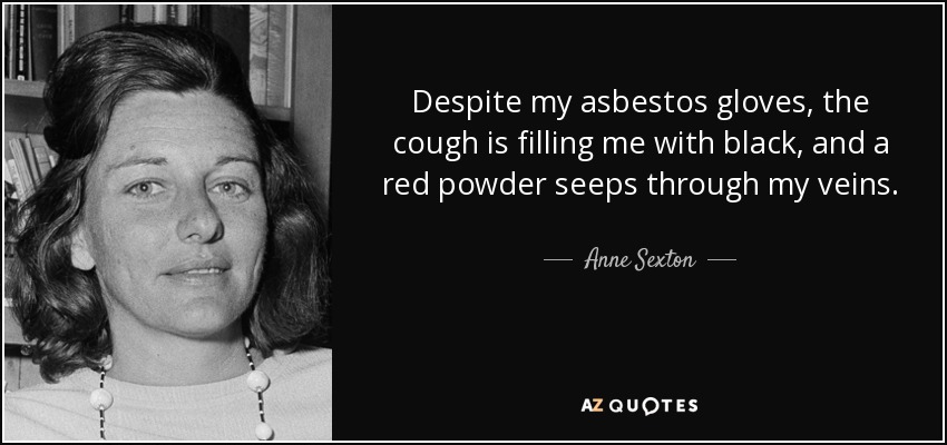 Despite my asbestos gloves, the cough is filling me with black, and a red powder seeps through my veins. - Anne Sexton
