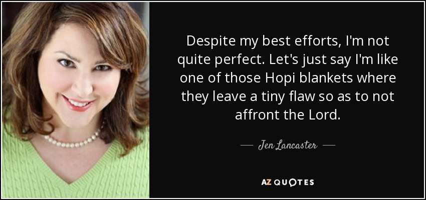 Despite my best efforts, I'm not quite perfect. Let's just say I'm like one of those Hopi blankets where they leave a tiny flaw so as to not affront the Lord. - Jen Lancaster