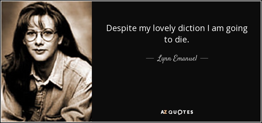 Despite my lovely diction I am going to die. - Lynn Emanuel