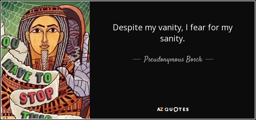 Despite my vanity, I fear for my sanity. - Pseudonymous Bosch