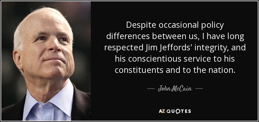 Despite occasional policy differences between us, I have long respected Jim Jeffords' integrity, and his conscientious service to his constituents and to the nation. - John McCain