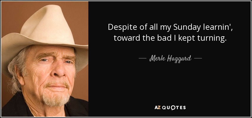 Despite of all my Sunday learnin', toward the bad I kept turning. - Merle Haggard