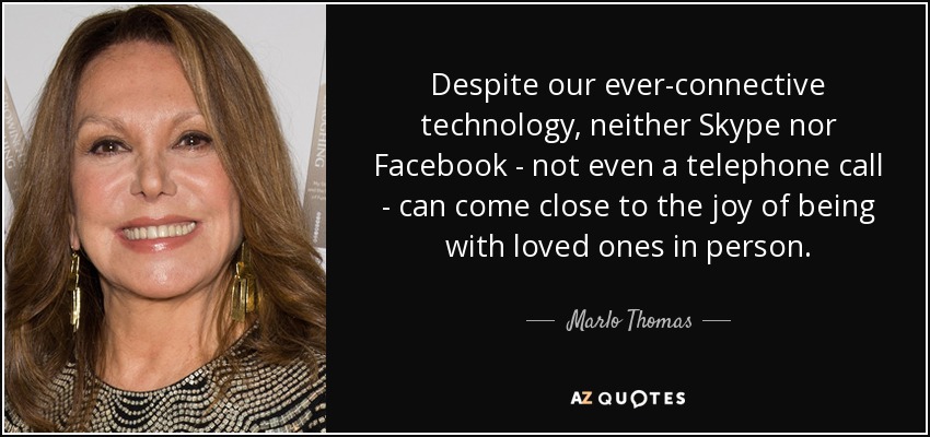 Despite our ever-connective technology, neither Skype nor Facebook - not even a telephone call - can come close to the joy of being with loved ones in person. - Marlo Thomas