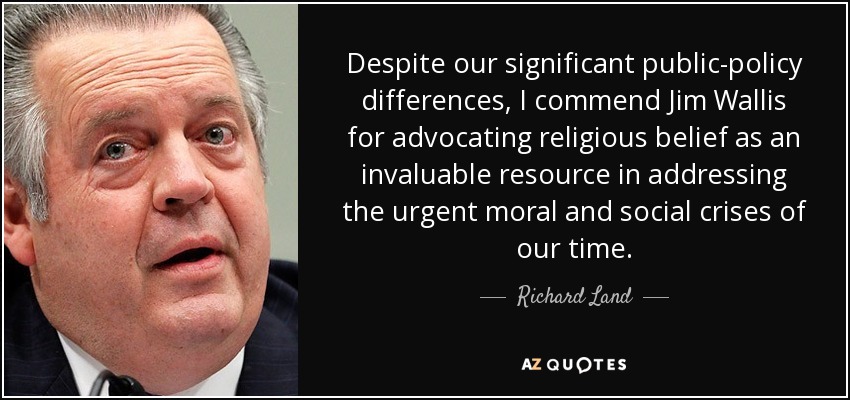 Despite our significant public-policy differences, I commend Jim Wallis for advocating religious belief as an invaluable resource in addressing the urgent moral and social crises of our time. - Richard Land