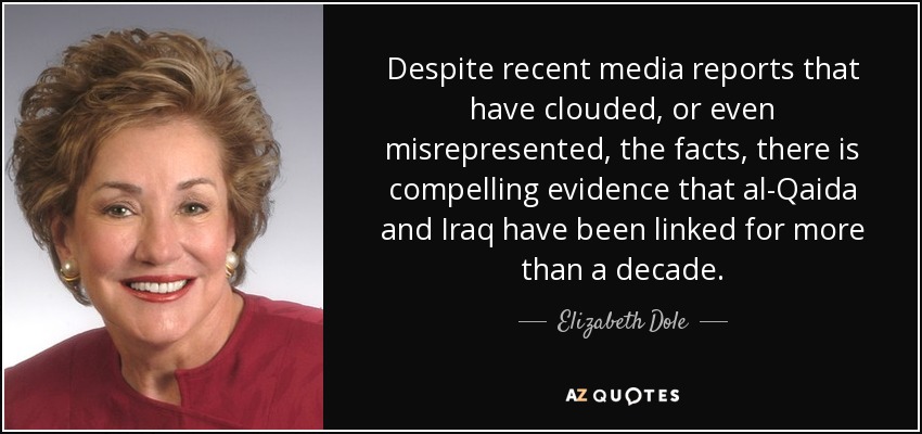 Despite recent media reports that have clouded, or even misrepresented, the facts, there is compelling evidence that al-Qaida and Iraq have been linked for more than a decade. - Elizabeth Dole