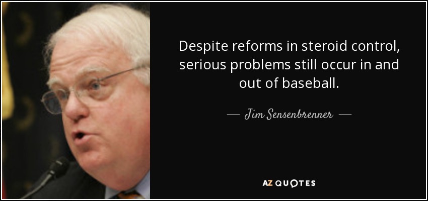 Despite reforms in steroid control, serious problems still occur in and out of baseball. - Jim Sensenbrenner