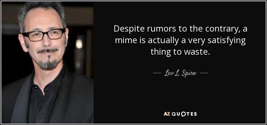 Despite rumors to the contrary, a mime is actually a very satisfying thing to waste. - Lev L. Spiro