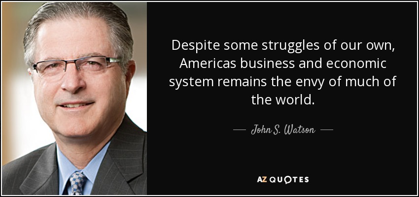 Despite some struggles of our own, Americas business and economic system remains the envy of much of the world. - John S. Watson