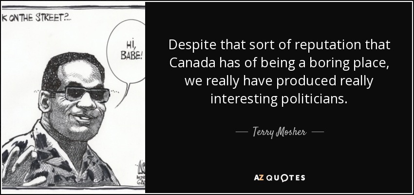 Despite that sort of reputation that Canada has of being a boring place, we really have produced really interesting politicians. - Terry Mosher
