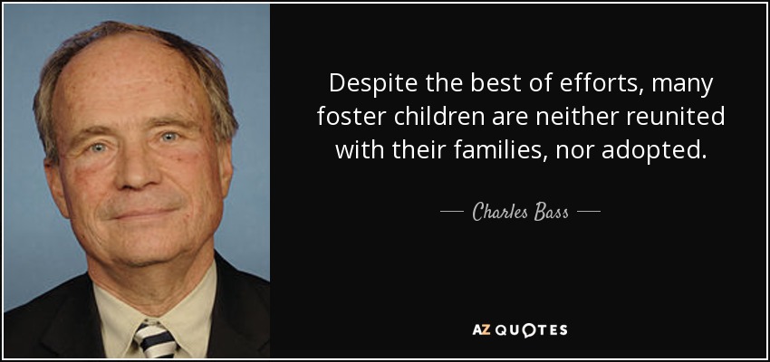 Despite the best of efforts, many foster children are neither reunited with their families, nor adopted. - Charles Bass
