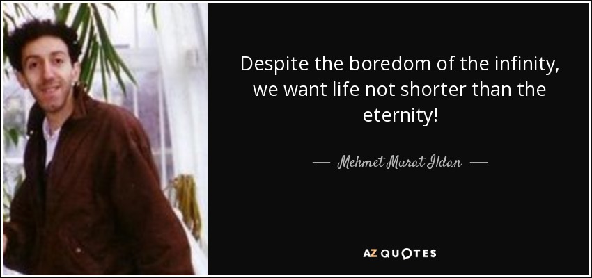 Despite the boredom of the infinity, we want life not shorter than the eternity! - Mehmet Murat Ildan
