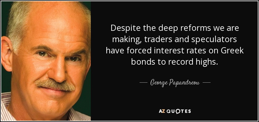 Despite the deep reforms we are making, traders and speculators have forced interest rates on Greek bonds to record highs. - George Papandreou