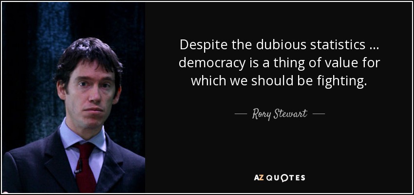 Despite the dubious statistics … democracy is a thing of value for which we should be fighting. - Rory Stewart