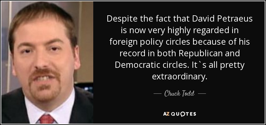 Despite the fact that David Petraeus is now very highly regarded in foreign policy circles because of his record in both Republican and Democratic circles. It`s all pretty extraordinary. - Chuck Todd