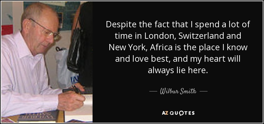 Despite the fact that I spend a lot of time in London, Switzerland and New York, Africa is the place I know and love best, and my heart will always lie here. - Wilbur Smith