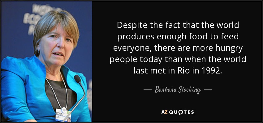 Despite the fact that the world produces enough food to feed everyone, there are more hungry people today than when the world last met in Rio in 1992. - Barbara Stocking