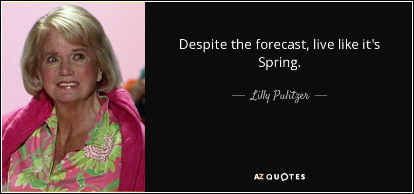 Despite the forecast, live like it's Spring. - Lilly Pulitzer