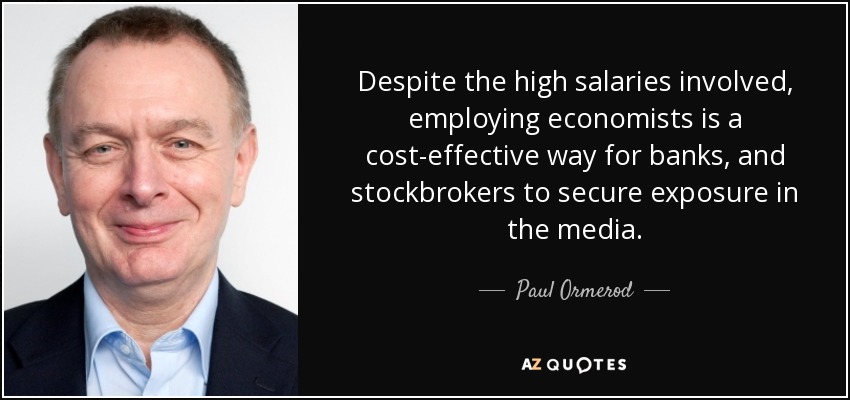 Despite the high salaries involved, employing economists is a cost-effective way for banks, and stockbrokers to secure exposure in the media. - Paul Ormerod