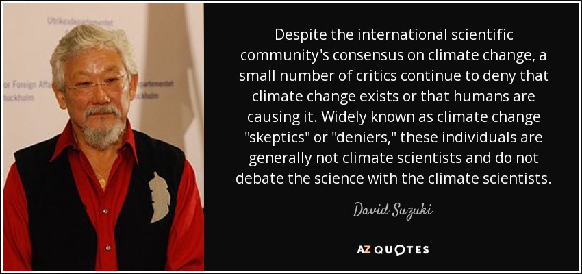 Despite the international scientific community's consensus on climate change, a small number of critics continue to deny that climate change exists or that humans are causing it. Widely known as climate change  Despite the international scientific community's consensus on climate change, a small number of critics continue to deny that climate change exists or that humans are causing it. Widely known as climate change