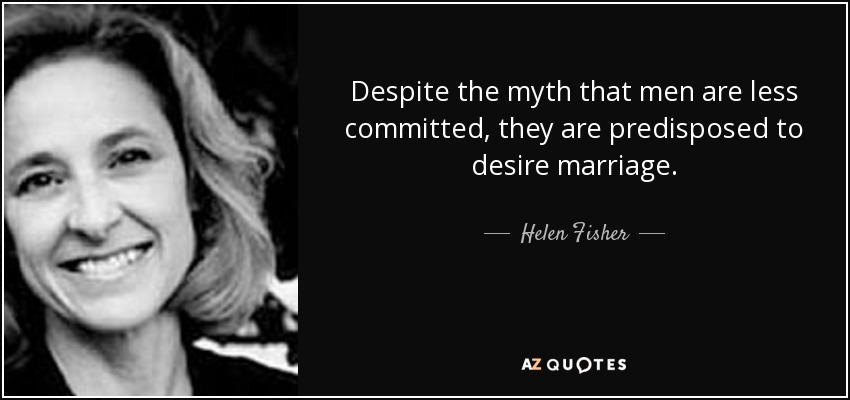 Despite the myth that men are less committed, they are predisposed to desire marriage. - Helen Fisher