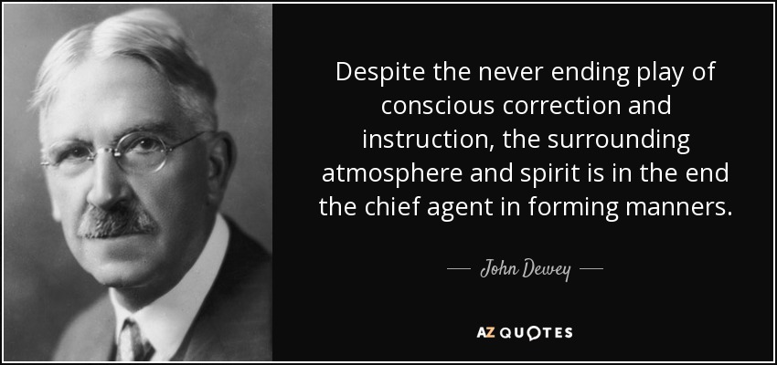 Despite the never ending play of conscious correction and instruction, the surrounding atmosphere and spirit is in the end the chief agent in forming manners. - John Dewey