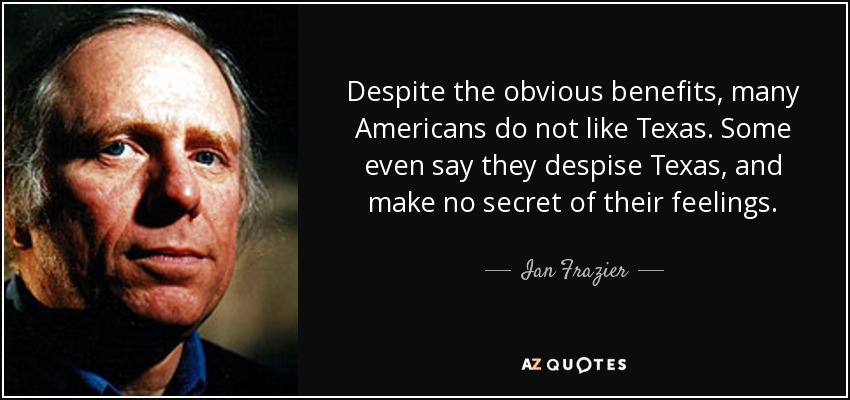 Despite the obvious benefits, many Americans do not like Texas. Some even say they despise Texas, and make no secret of their feelings. - Ian Frazier