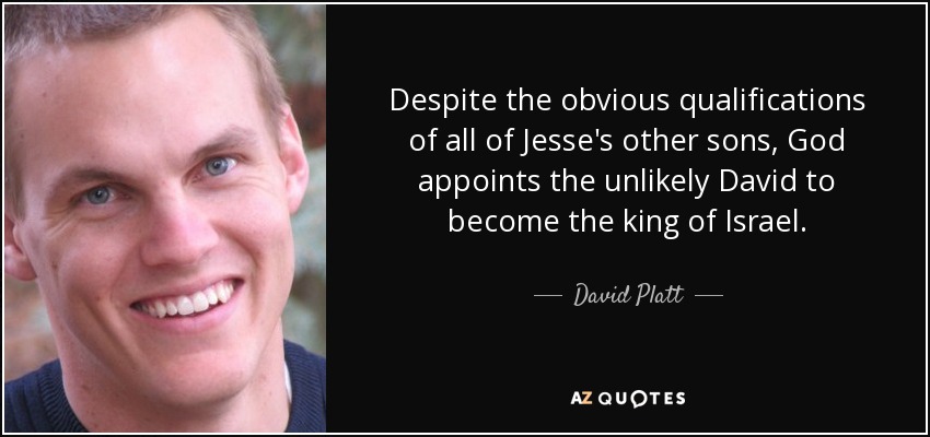 Despite the obvious qualifications of all of Jesse's other sons, God appoints the unlikely David to become the king of Israel. - David Platt