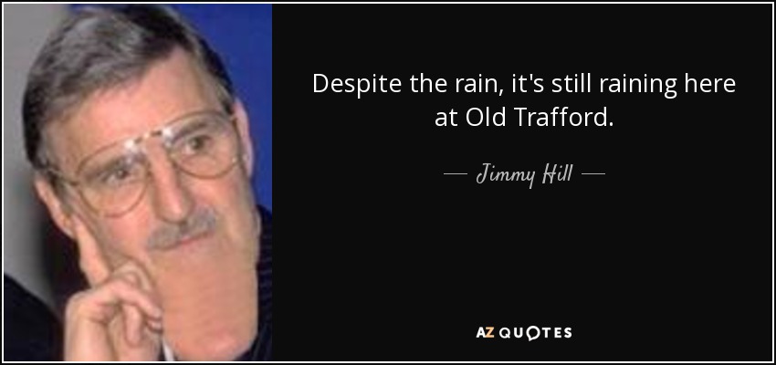 Despite the rain, it's still raining here at Old Trafford. - Jimmy Hill