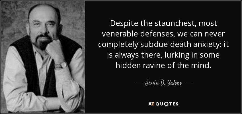 Despite the staunchest, most venerable defenses, we can never completely subdue death anxiety: it is always there, lurking in some hidden ravine of the mind. - Irvin D. Yalom