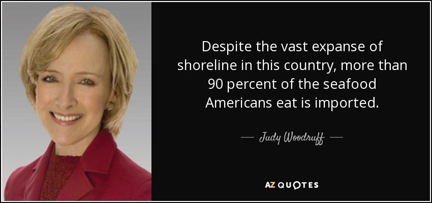 Despite the vast expanse of shoreline in this country, more than 90 percent of the seafood Americans eat is imported. - Judy Woodruff