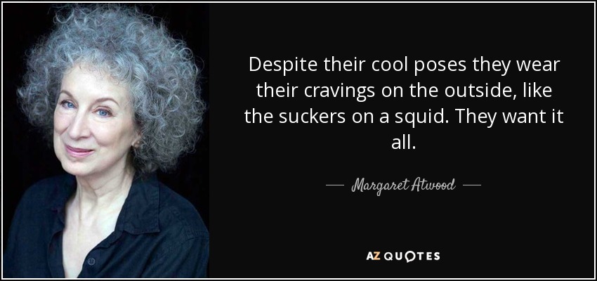 Despite their cool poses they wear their cravings on the outside, like the suckers on a squid. They want it all. - Margaret Atwood