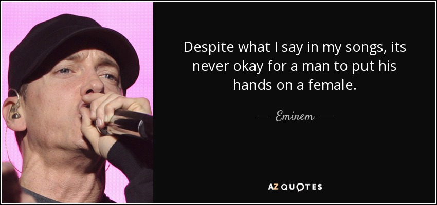 Despite what I say in my songs, its never okay for a man to put his hands on a female. - Eminem