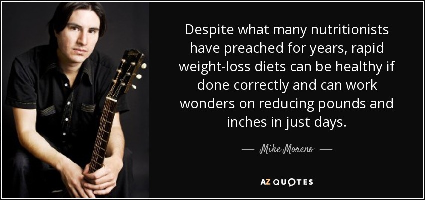 Despite what many nutritionists have preached for years, rapid weight-loss diets can be healthy if done correctly and can work wonders on reducing pounds and inches in just days. - Mike Moreno