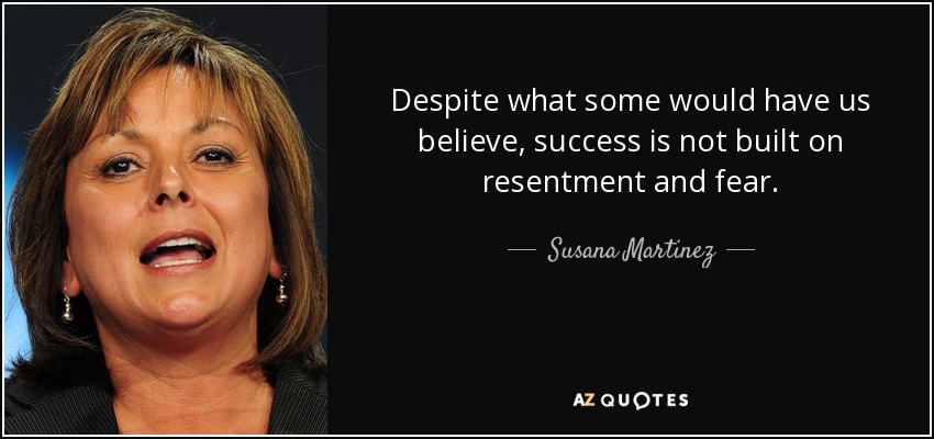 Despite what some would have us believe, success is not built on resentment and fear. - Susana Martinez