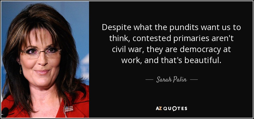 Despite what the pundits want us to think, contested primaries aren't civil war, they are democracy at work, and that's beautiful. - Sarah Palin