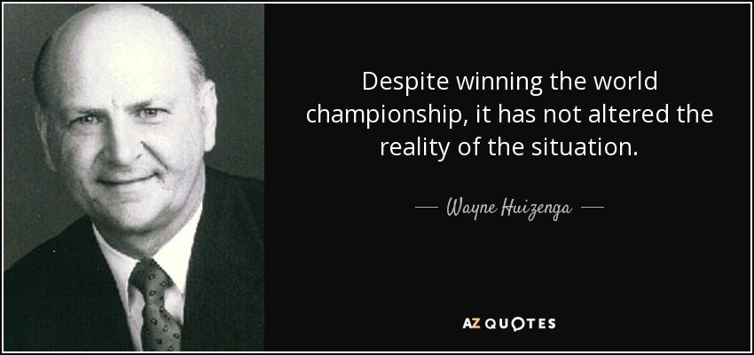 Despite winning the world championship, it has not altered the reality of the situation. - Wayne Huizenga