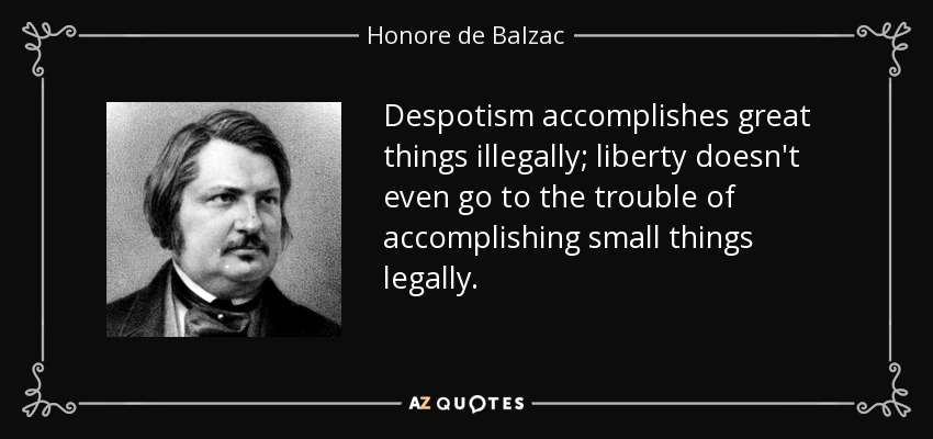 Despotism accomplishes great things illegally; liberty doesn't even go to the trouble of accomplishing small things legally. - Honore de Balzac