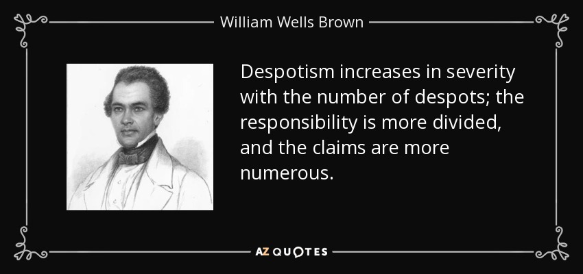 Despotism increases in severity with the number of despots; the responsibility is more divided, and the claims are more numerous. - William Wells Brown