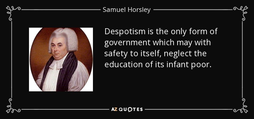 Despotism is the only form of government which may with safety to itself, neglect the education of its infant poor. - Samuel Horsley