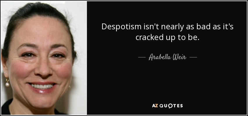 Despotism isn't nearly as bad as it's cracked up to be. - Arabella Weir