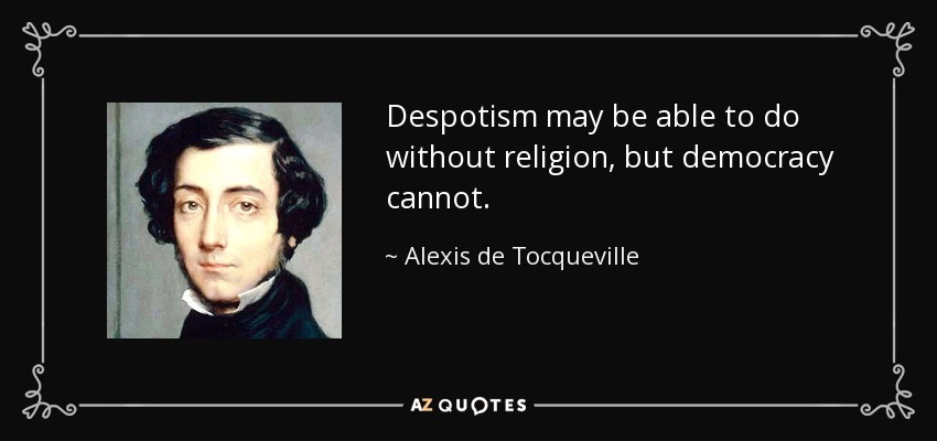 Despotism may be able to do without religion, but democracy cannot. - Alexis de Tocqueville