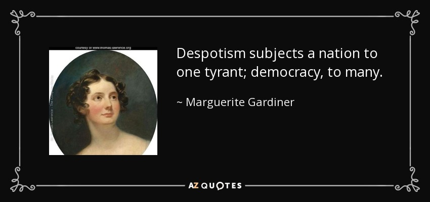 Despotism subjects a nation to one tyrant; democracy, to many. - Marguerite Gardiner, Countess of Blessington