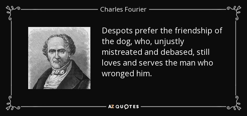 Despots prefer the friendship of the dog, who, unjustly mistreated and debased, still loves and serves the man who wronged him. - Charles Fourier