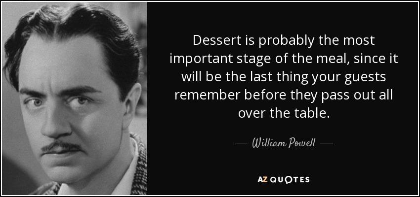 Dessert is probably the most important stage of the meal, since it will be the last thing your guests remember before they pass out all over the table. - William Powell