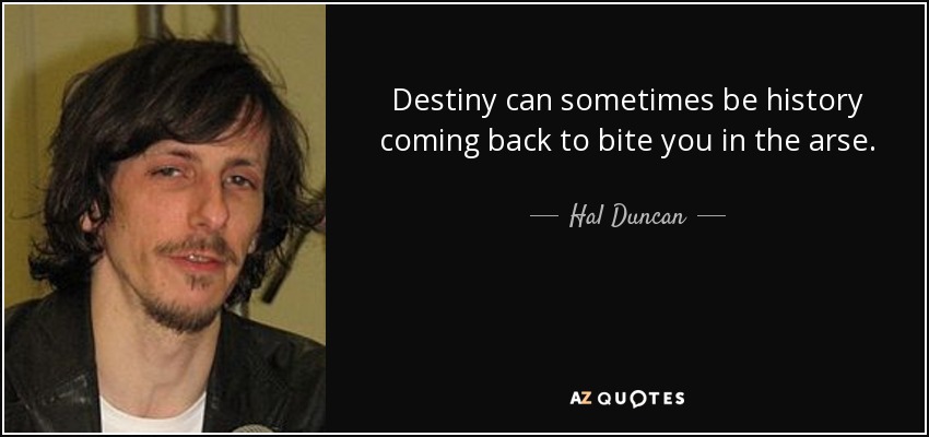 Destiny can sometimes be history coming back to bite you in the arse. - Hal Duncan